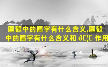 匾额中的匾字有什么含义,匾额中的匾字有什么含义和 🦍 作用